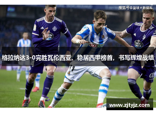 格拉纳达3-0完胜瓦伦西亚，稳居西甲榜首，书写辉煌战绩