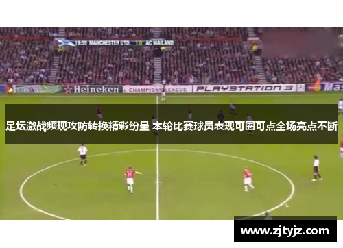 足坛激战频现攻防转换精彩纷呈 本轮比赛球员表现可圈可点全场亮点不断